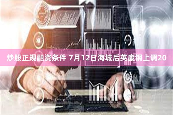 炒股正规融资条件 7月12日海城后英废钢上调20
