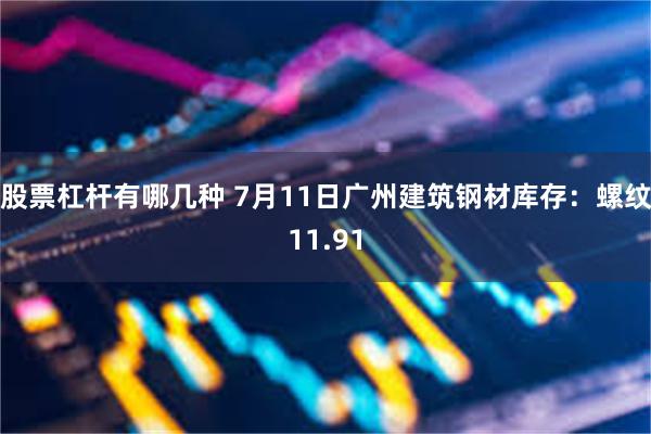 股票杠杆有哪几种 7月11日广州建筑钢材库存：螺纹11.91