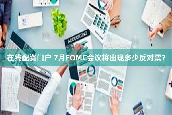 在线配资门户 7月FOMC会议将出现多少反对票？