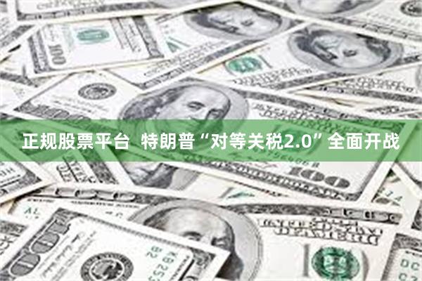 正规股票平台  特朗普“对等关税2.0”全面开战