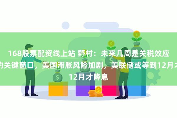 168股票配资线上站 野村：未来几周是关税效应释放的关键窗口，美国滞胀风险加剧，美联储或等到12月才降息