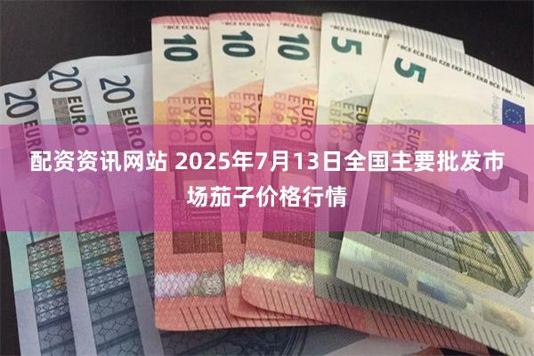 配资资讯网站 2025年7月13日全国主要批发市场茄子价格行情
