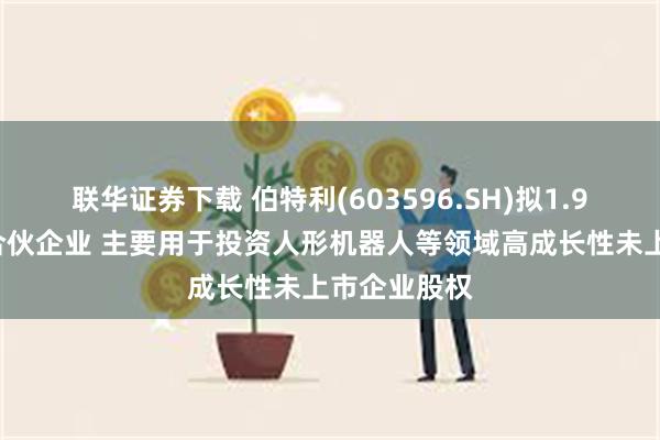 联华证券下载 伯特利(603596.SH)拟1.98亿元参投合伙企业 主要用于投资人形机器人等领域高成长性未上市企业股权
