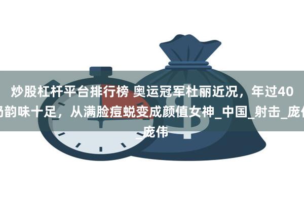 炒股杠杆平台排行榜 奥运冠军杜丽近况，年过40仍韵味十足，从满脸痘蜕变成颜值女神_中国_射击_庞伟