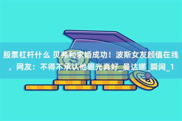 股票杠杆什么 贝弗利求婚成功！波斯女友颜值在线，网友：不得不承认他眼光真好_曼达娜_瞬间_1