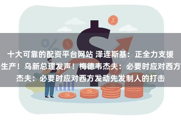 十大可靠的配资平台网站 泽连斯基：正全力支援前线并扩大本国武器生产！乌新总理发声！梅德韦杰夫：必要时应对西方发动先发制人的打击