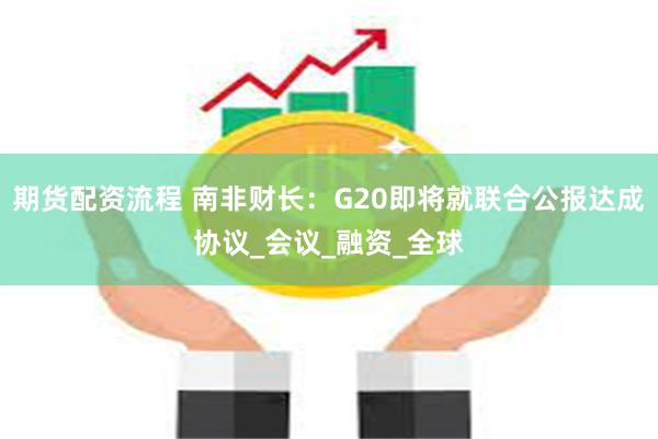 期货配资流程 南非财长：G20即将就联合公报达成协议_会议_融资_全球
