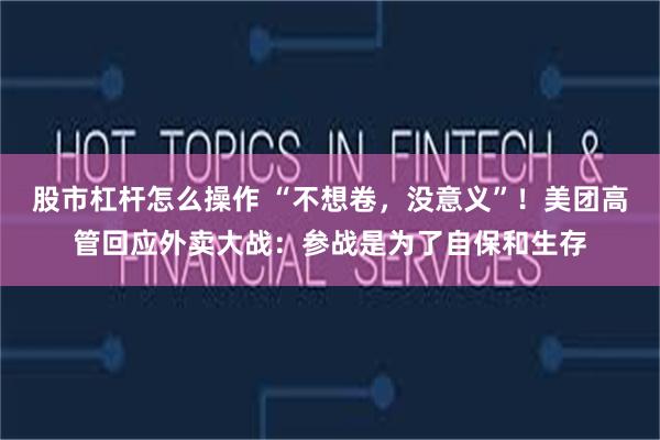 股市杠杆怎么操作 “不想卷，没意义”！美团高管回应外卖大战：参战是为了自保和生存