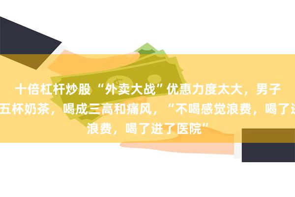 十倍杠杆炒股 “外卖大战”优惠力度太大，男子一天喝四五杯奶茶，喝成三高和痛风，“不喝感觉浪费，喝了进了医院”