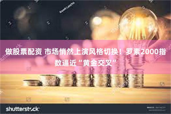 做股票配资 市场悄然上演风格切换！罗素2000指数逼近“黄金交叉”