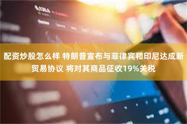 配资炒股怎么样 特朗普宣布与菲律宾和印尼达成新贸易协议 将对其商品征收19%关税
