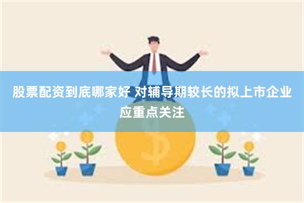 股票配资到底哪家好 对辅导期较长的拟上市企业应重点关注