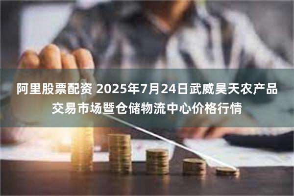 阿里股票配资 2025年7月24日武威昊天农产品交易市场暨仓储物流中心价格行情