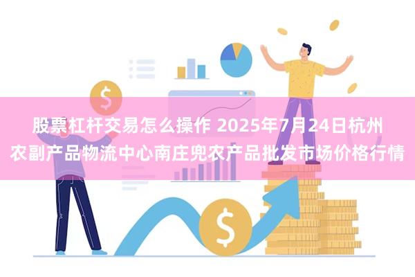 股票杠杆交易怎么操作 2025年7月24日杭州农副产品物流中心南庄兜农产品批发市场价格行情