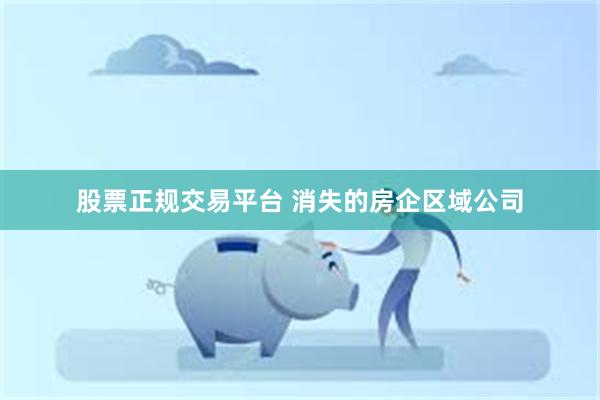 股票正规交易平台 消失的房企区域公司