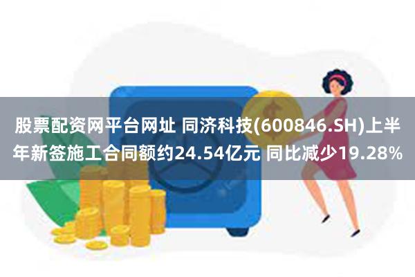 股票配资网平台网址 同济科技(600846.SH)上半年新签施工合同额约24.54亿元 同比减少19.28%