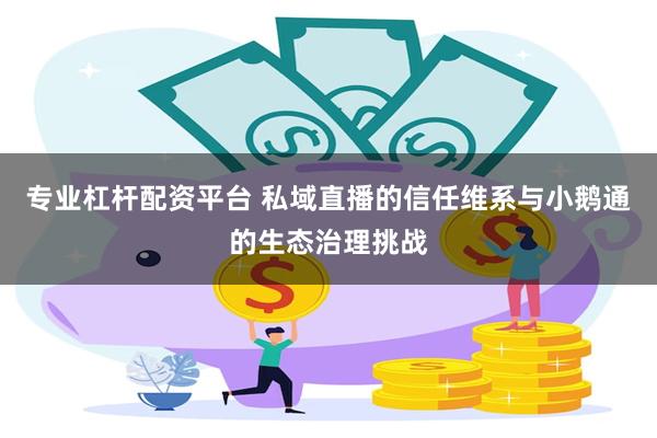 专业杠杆配资平台 私域直播的信任维系与小鹅通的生态治理挑战