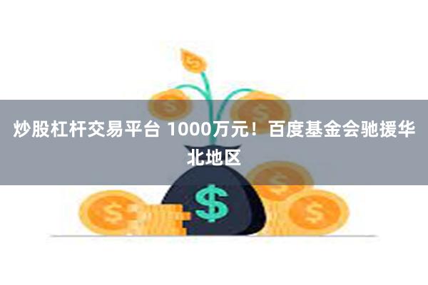 炒股杠杆交易平台 1000万元！百度基金会驰援华北地区
