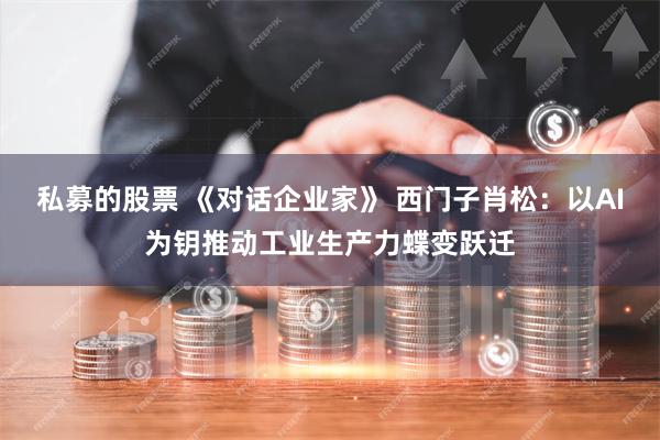 私募的股票 《对话企业家》 西门子肖松：以AI为钥推动工业生产力蝶变跃迁