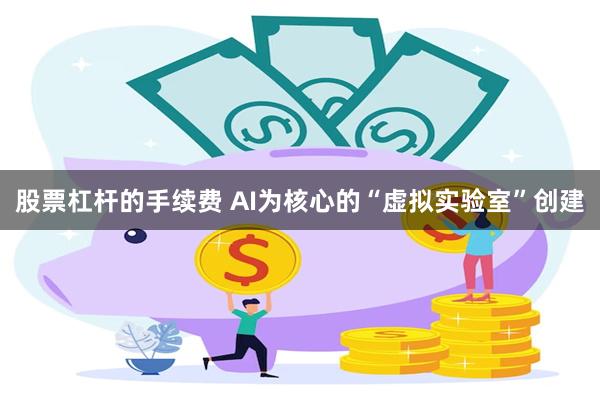 股票杠杆的手续费 AI为核心的“虚拟实验室”创建