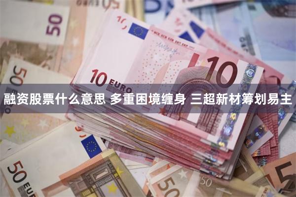 融资股票什么意思 多重困境缠身 三超新材筹划易主