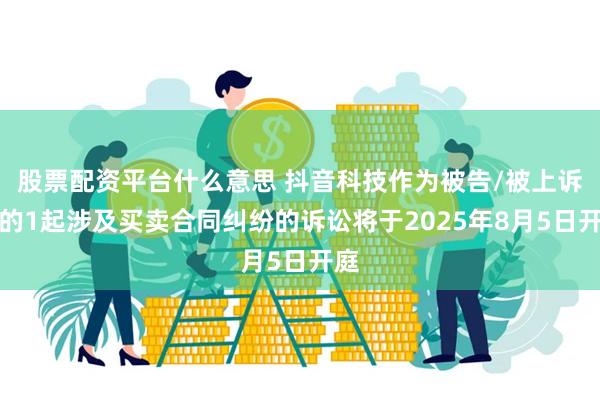 股票配资平台什么意思 抖音科技作为被告/被上诉人的1起涉及买卖合同纠纷的诉讼将于2025年8月5日开庭