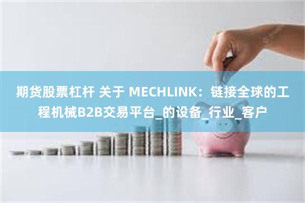 期货股票杠杆 关于 MECHLINK：链接全球的工程机械B2B交易平台_的设备_行业_客户