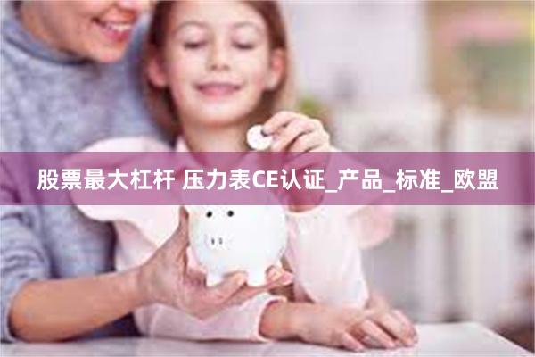 股票最大杠杆 压力表CE认证_产品_标准_欧盟