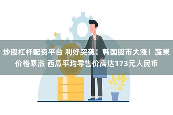炒股杠杆配资平台 利好突袭！韩国股市大涨！蔬果价格暴涨 西瓜平均零售价高达173元人民币