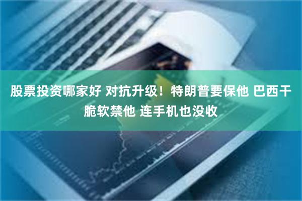 股票投资哪家好 对抗升级！特朗普要保他 巴西干脆软禁他 连手机也没收