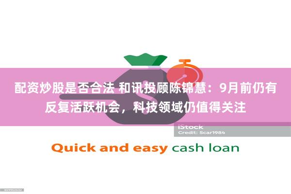 配资炒股是否合法 和讯投顾陈锦慧：9月前仍有反复活跃机会，科技领域仍值得关注