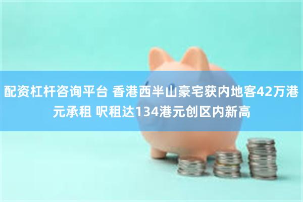 配资杠杆咨询平台 香港西半山豪宅获内地客42万港元承租 呎租达134港元创区内新高
