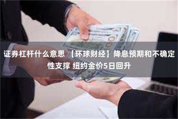 证券杠杆什么意思 【环球财经】降息预期和不确定性支撑 纽约金价5日回升