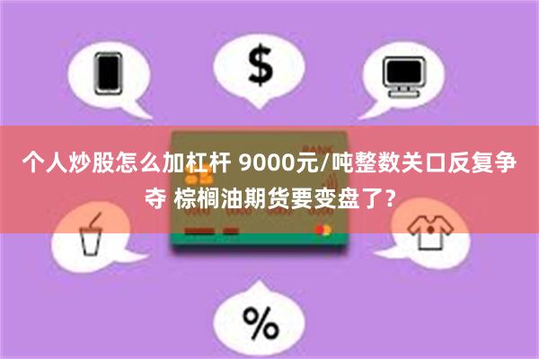个人炒股怎么加杠杆 9000元/吨整数关口反复争夺 棕榈油期货要变盘了？