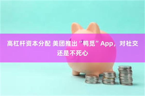 高杠杆资本分配 美团推出“鸭觅”App，对社交还是不死心