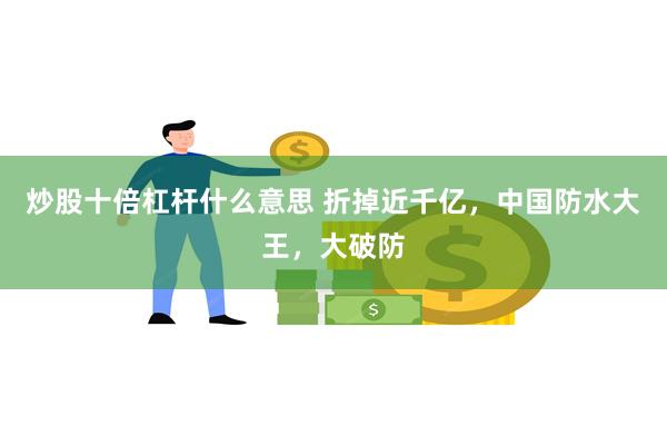 炒股十倍杠杆什么意思 折掉近千亿，中国防水大王，大破防