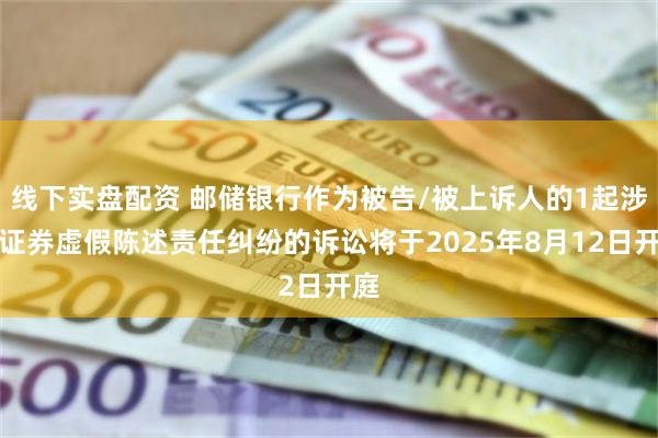 线下实盘配资 邮储银行作为被告/被上诉人的1起涉及证券虚假陈述责任纠纷的诉讼将于2025年8月12日开庭