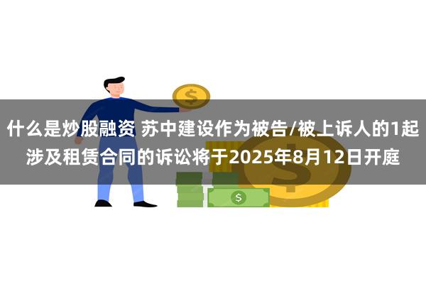 什么是炒股融资 苏中建设作为被告/被上诉人的1起涉及租赁合同的诉讼将于2025年8月12日开庭