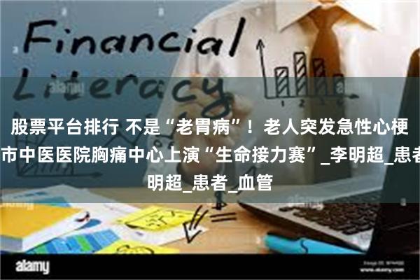 股票平台排行 不是“老胃病”！老人突发急性心梗，天门市中医医院胸痛中心上演“生命接力赛”_李明超_患者_血管