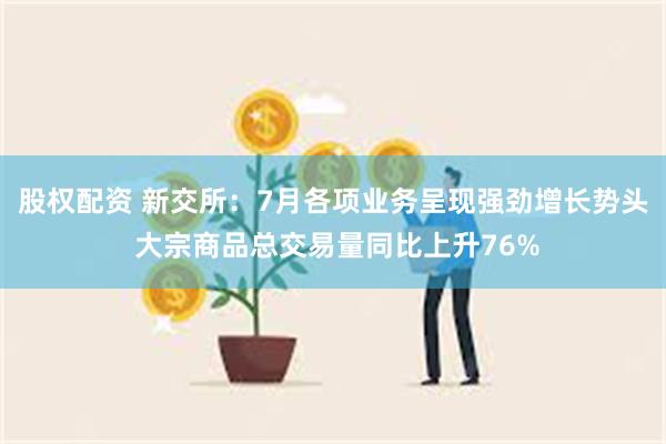 股权配资 新交所：7月各项业务呈现强劲增长势头 大宗商品总交易量同比上升76%