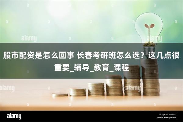 股市配资是怎么回事 长春考研班怎么选？这几点很重要_辅导_教育_课程