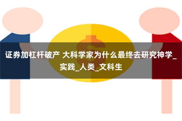 证券加杠杆破产 大科学家为什么最终去研究神学_实践_人类_文科生
