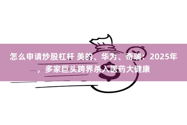 怎么申请炒股杠杆 美的、华为、奇瑞：2025年，多家巨头跨界杀入医药大健康