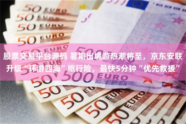 股票交易平台源码 暑期出境游热潮将至，京东安联升级“环游四海”旅行险，最快5分钟“优先救援”