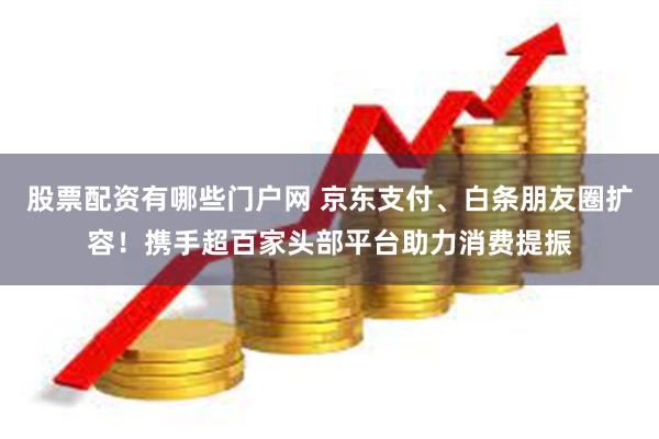 股票配资有哪些门户网 京东支付、白条朋友圈扩容！携手超百家头部平台助力消费提振