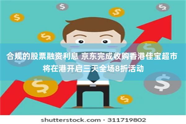 合规的股票融资利息 京东完成收购香港佳宝超市 将在港开启三天全场8折活动