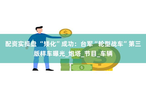 配资实操盘 “矮化”成功：台军“轮型战车”第三版样车曝光_炮塔_节目_车辆