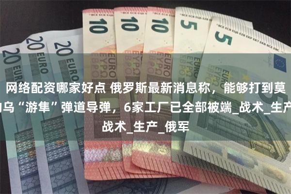 网络配资哪家好点 俄罗斯最新消息称，能够打到莫斯科的乌“游隼”弹道导弹，6家工厂已全部被端_战术_生产_俄军