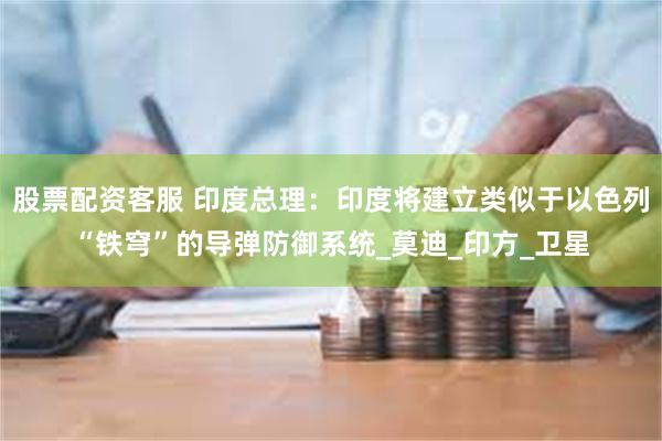股票配资客服 印度总理：印度将建立类似于以色列“铁穹”的导弹防御系统_莫迪_印方_卫星