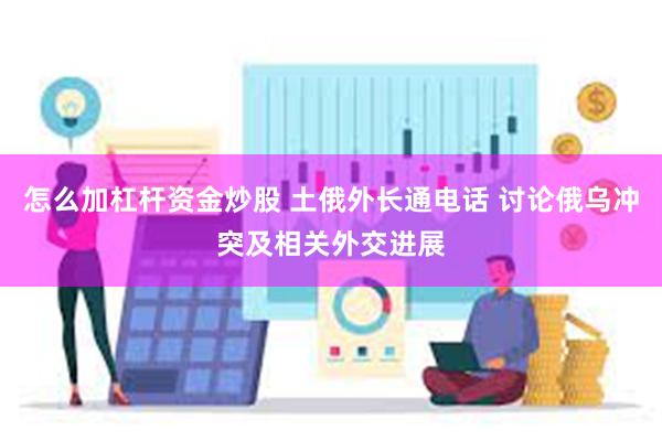 怎么加杠杆资金炒股 土俄外长通电话 讨论俄乌冲突及相关外交进展